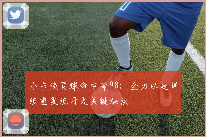 小卡谈罚球命中率98：全力以赴训练重复练习是关键秘诀