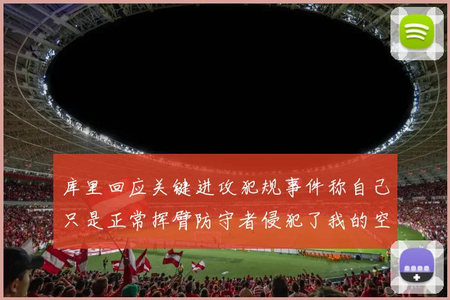 库里回应关键进攻犯规事件称自己只是正常挥臂防守者侵犯了我的空间