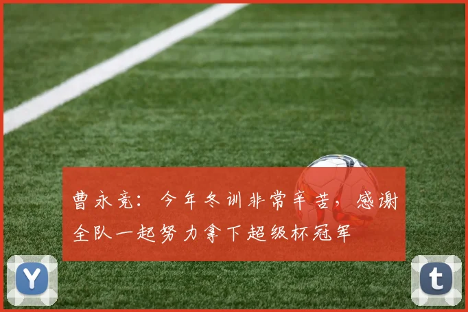 曹永竞：今年冬训非常辛苦，感谢全队一起努力拿下超级杯冠军