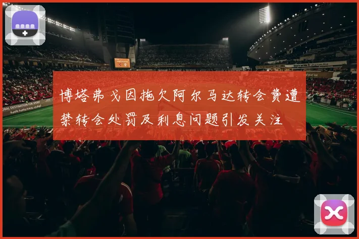 博塔弗戈因拖欠阿尔马达转会费遭禁转会处罚及利息问题引发关注
