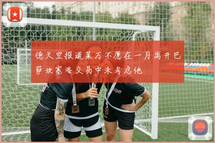 德天空报道莱万不愿在一月离开巴萨坎塞洛交易中未考虑他