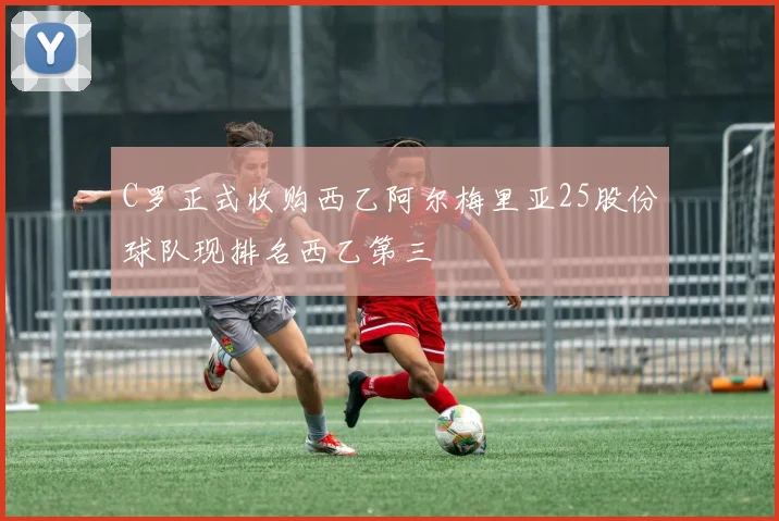 C罗正式收购西乙阿尔梅里亚25股份球队现排名西乙第三