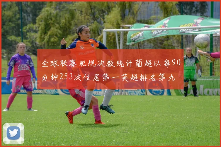 全球联赛犯规次数统计葡超以每90分钟253次位居第一英超排名第九