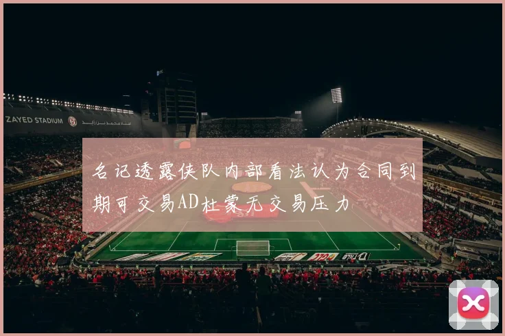 名记透露侠队内部看法认为合同到期可交易AD杜蒙无交易压力
