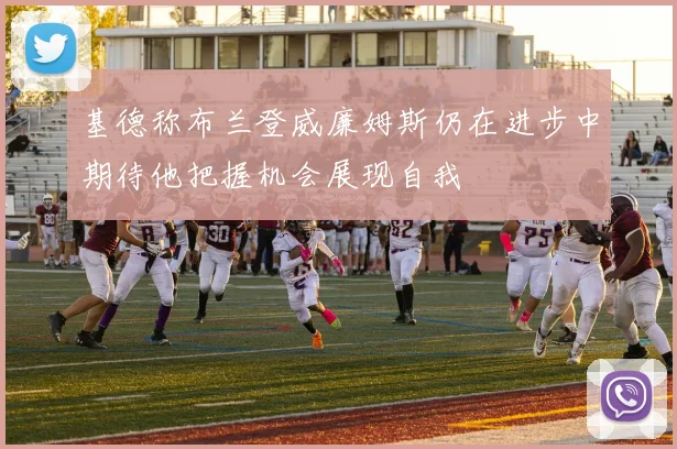 基德称布兰登威廉姆斯仍在进步中期待他把握机会展现自我