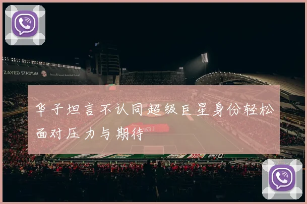 华子坦言不认同超级巨星身份轻松面对压力与期待