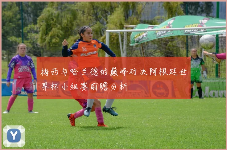 梅西与哈兰德的巅峰对决阿根廷世界杯小组赛前瞻分析