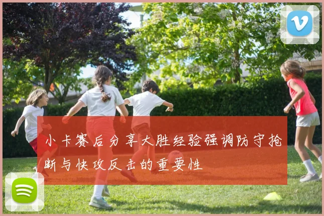 小卡赛后分享大胜经验强调防守抢断与快攻反击的重要性