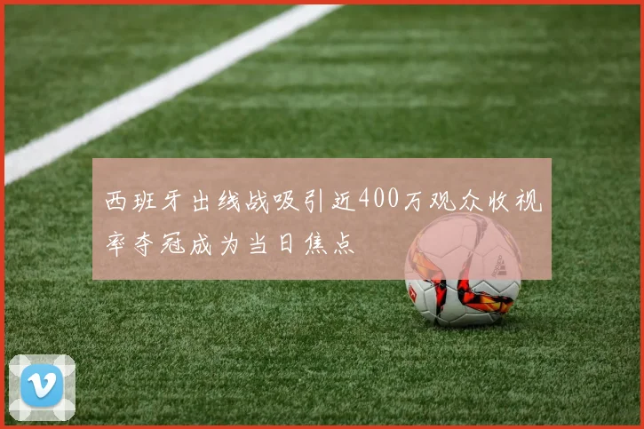 西班牙出线战吸引近400万观众收视率夺冠成为当日焦点