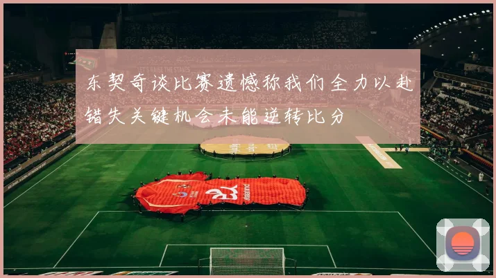 东契奇谈比赛遗憾称我们全力以赴错失关键机会未能逆转比分