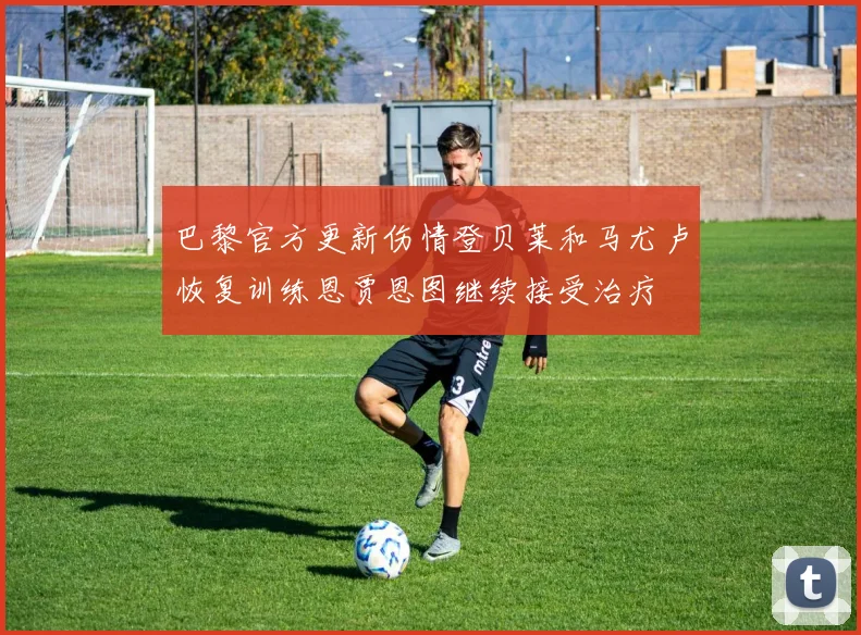 巴黎官方更新伤情登贝莱和马尤卢恢复训练恩贾恩图继续接受治疗