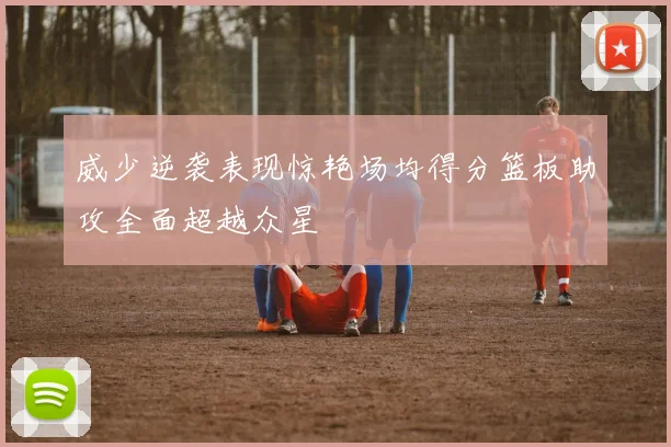 威少逆袭表现惊艳场均得分篮板助攻全面超越众星