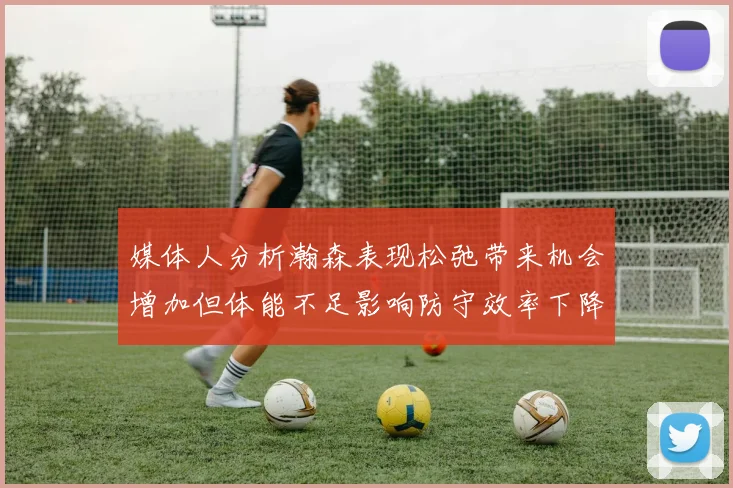 媒体人分析瀚森表现松弛带来机会增加但体能不足影响防守效率下降