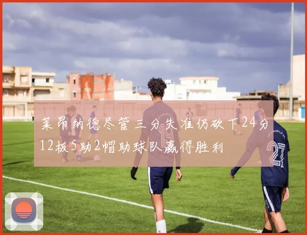 莱昂纳德尽管三分失准仍砍下24分12板5助2帽助球队赢得胜利