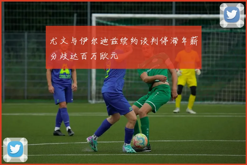 尤文与伊尔迪兹续约谈判停滞年薪分歧达百万欧元