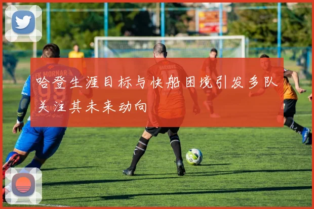 哈登生涯目标与快船困境引发多队关注其未来动向