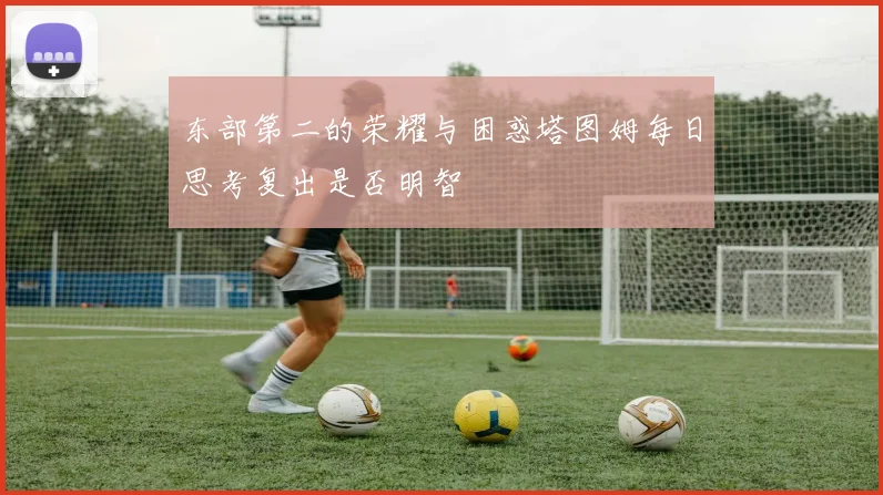 东部第二的荣耀与困惑塔图姆每日思考复出是否明智
