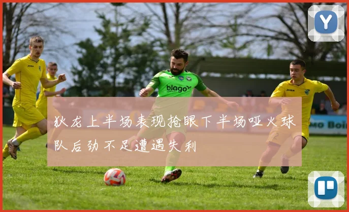 狄龙上半场表现抢眼下半场哑火球队后劲不足遭遇失利