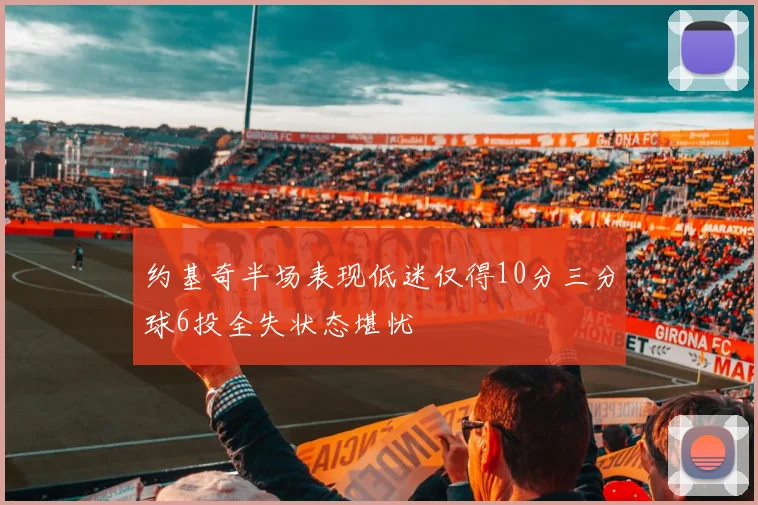约基奇半场表现低迷仅得10分三分球6投全失状态堪忧