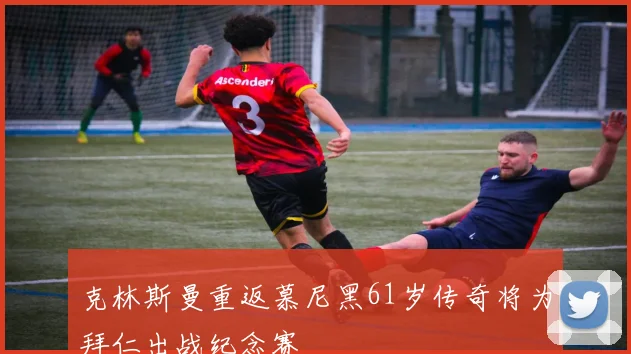 克林斯曼重返慕尼黑61岁传奇将为拜仁出战纪念赛
