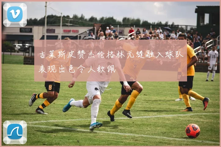 吉莱斯皮赞杰伦格林无缝融入球队表现出色令人钦佩