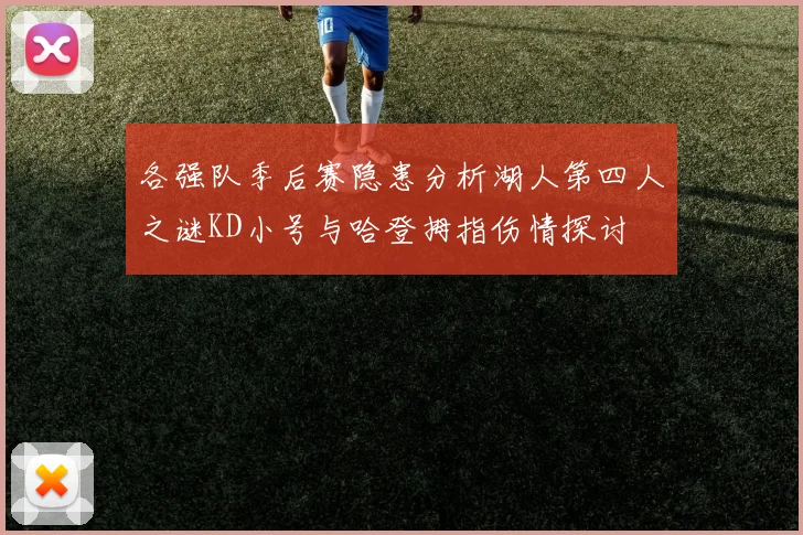 各强队季后赛隐患分析湖人第四人之谜KD小号与哈登拇指伤情探讨