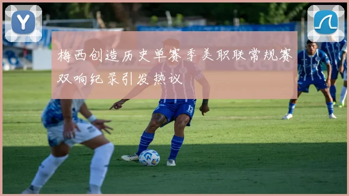 梅西创造历史单赛季美职联常规赛双响纪录引发热议
