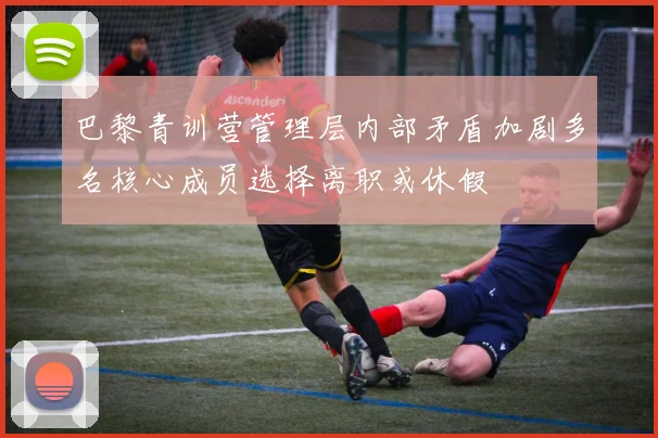 巴黎青训营管理层内部矛盾加剧多名核心成员选择离职或休假