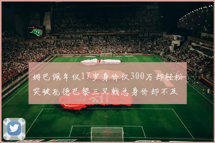 姆巴佩年仅17岁身价仅300万却轻松突破孔德巴黎三叉戟总身价却不及亚马尔一半