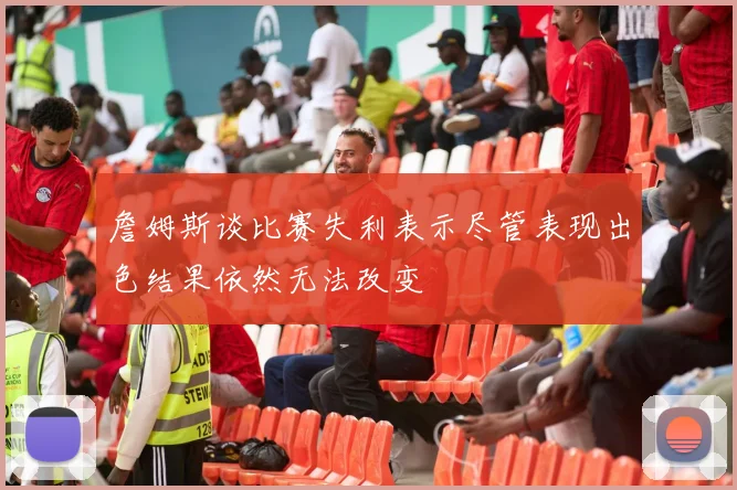 詹姆斯谈比赛失利表示尽管表现出色结果依然无法改变