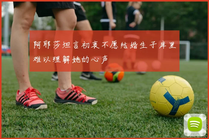 阿耶莎坦言初衷不愿结婚生子库里难以理解她的心声