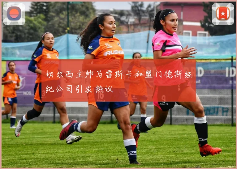 切尔西主帅马雷斯卡加盟门德斯经纪公司引发热议