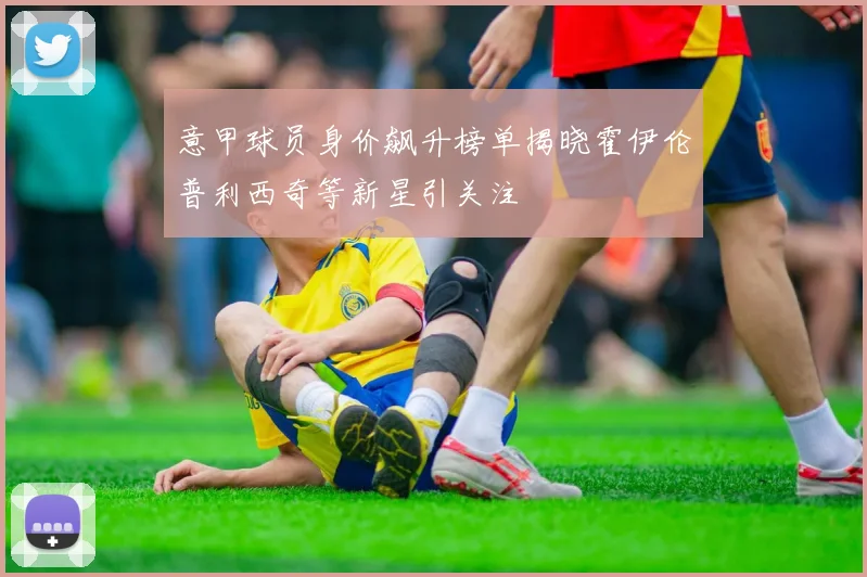 意甲球员身价飙升榜单揭晓霍伊伦普利西奇等新星引关注
