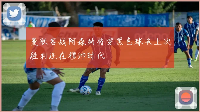 曼联客战阿森纳将穿黑色球衣上次胜利还在穆帅时代