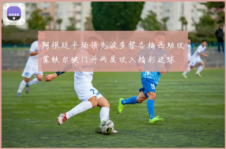 阿根廷半场领先波多黎各梅西助攻蒙铁尔破门并两度攻入精彩进球