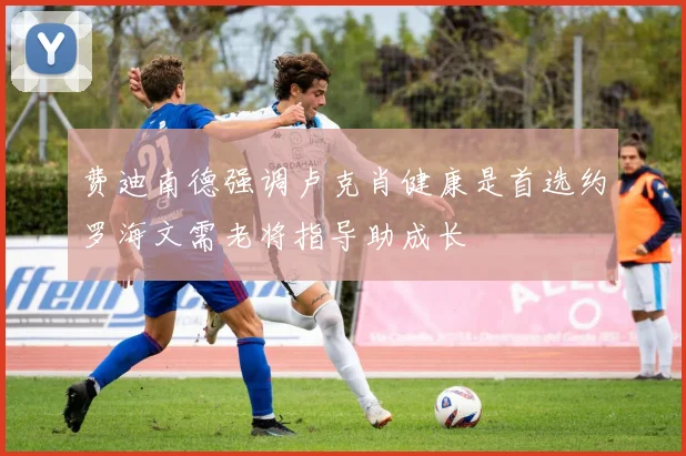 费迪南德强调卢克肖健康是首选约罗海文需老将指导助成长