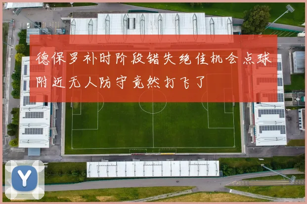 德保罗补时阶段错失绝佳机会点球附近无人防守竟然打飞了