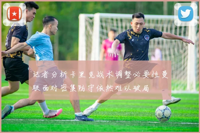 记者分析卡里克战术调整必要性曼联面对密集防守依然难以破局