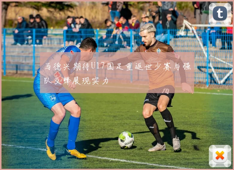 马德兴期待U17国足重返世少赛与强队交锋展现实力