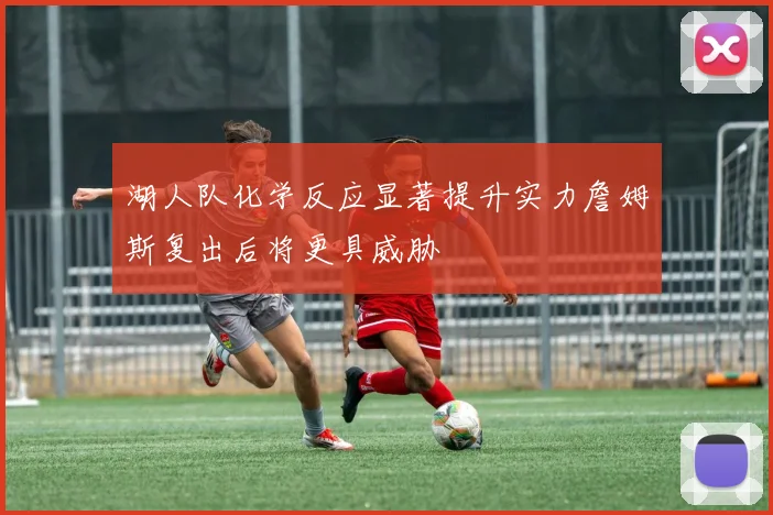 湖人队化学反应显著提升实力詹姆斯复出后将更具威胁