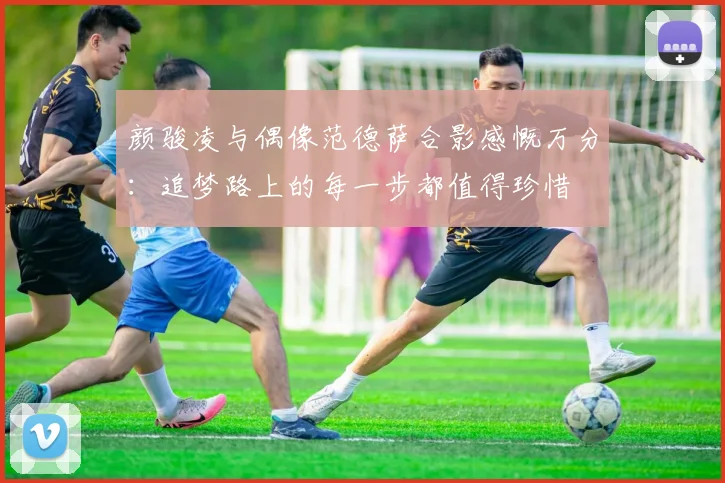 颜骏凌与偶像范德萨合影感慨万分：追梦路上的每一步都值得珍惜