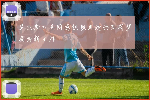 罗杰斯口头同意执教库迪西亚有望成为新主帅