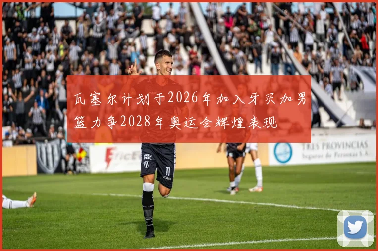 瓦塞尔计划于2026年加入牙买加男篮力争2028年奥运会辉煌表现