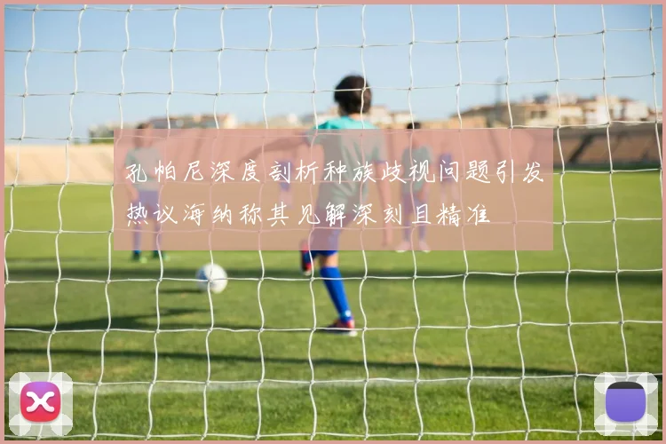 孔帕尼深度剖析种族歧视问题引发热议海纳称其见解深刻且精准