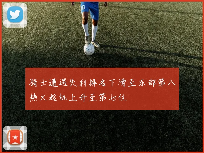 骑士遭遇失利排名下滑至东部第八热火趁机上升至第七位