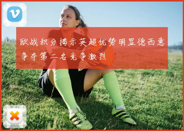 欧战积分揭示英超优势明显德西意争夺第二名竞争激烈