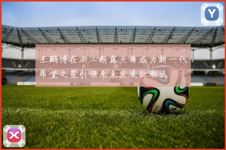 王鹏博在浙江崭露头角成为新一代希望之星引领未来发展新潮流