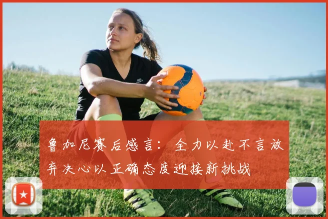 鲁加尼赛后感言：全力以赴不言放弃决心以正确态度迎接新挑战