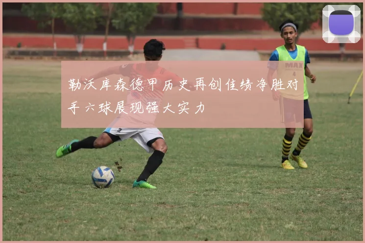 勒沃库森德甲历史再创佳绩净胜对手六球展现强大实力