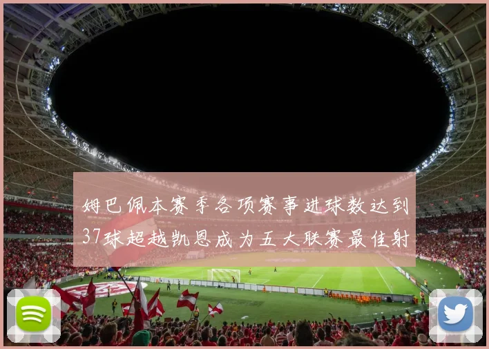 姆巴佩本赛季各项赛事进球数达到37球超越凯恩成为五大联赛最佳射手